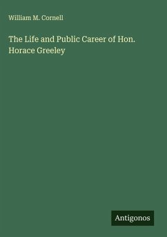 The Life and Public Career of Hon. Horace Greeley - Cornell, William M.
