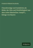 Charakterzüge und Anekdoten als Bilder der Güte und Wohlthätigkeit aus dem Leben Maximilian Joseph I., Königs von Bayern