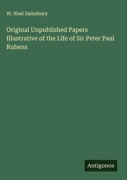 Original Unpublished Papers Illustrative of the Life of Sir Peter Paul Rubens Original Unpublished Papers Illustrative of the Life of Sir Peter Paul Rubens