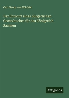 Der Entwurf eines bürgerlichen Gesetzbuches für das Königreich Sachsen - Wächter, Carl Georg von