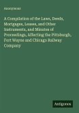 A Compilation of the Laws, Deeds, Mortgages, Leases, and Other Instruments, and Minutes of Proceedings, Affecting the Pittsburgh, Fort Wayne and Chicago Railway Company