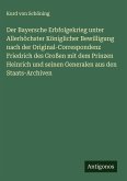 Der Bayersche Erbfolgekrieg unter Allerhöchster Königlicher Bewilligung nach der Original-Correspondenz Friedrich des Großen mit dem Prinzen Heinrich und seinen Generalen aus den Staats-Archiven