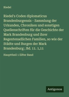 Riedel's Codex diplomaticus Brandenburgensis - Sammlung der Urkunden, Chroniken und sonstigen Quellenschriften für die Geschichte der Mark Brandenburg und ihrer Regentenadlichen Familien, so wie der Städte und Burgen der Mark Brandenburg ; Bd. 11. 1,11 Cover Riedel's Codex diplomaticus Brandenburgensis - Sammlung der Urkunden, Chroniken und sonstigen Quellenschriften für die Geschichte der Mark Brandenburg und ihrer Regentenadlichen Familien, so wie der Städte und Burgen der Mark Brandenburg ; Bd. 11. 1,11
