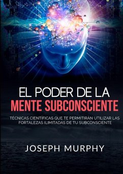 El Poder De La Mente Subconsciente - Técnicas científicas que te permitirán utilizar las fortalezas ilimitadas de tu subconsciente - Murphy, Joseph