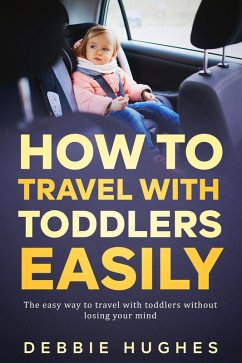 How to Travel with Toddlers Easily (eBook, ePUB) - Hughes, Debbie How to Travel with Toddlers Easily (eBook, ePUB) - Hughes, Debbie