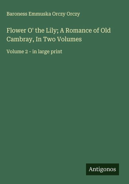 Flower O' the Lily; A Romance of Old Cambray, In Two Volumes Flower O' the Lily; A Romance of Old Cambray, In Two Volumes