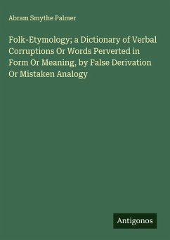 Folk-Etymology; a Dictionary of Verbal Corruptions Or Words Perverted in Form Or Meaning, by False Derivation Or Mistaken Analogy - Palmer, Abram Smythe