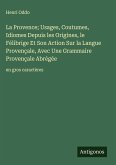 La Provence; Usages, Coutumes, Idiomes Depuis les Origines, le Félibrige Et Son Action Sur la Langue Provençale, Avec Une Grammaire Provençale Abrégée