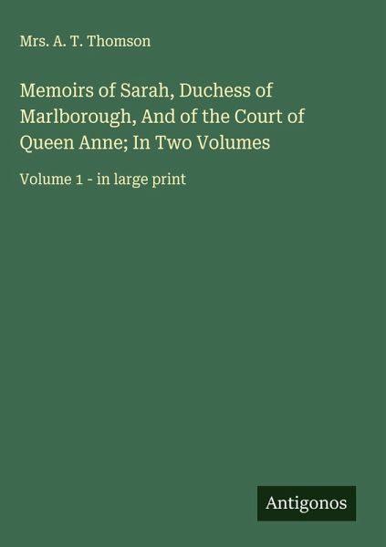 Memoirs of Sarah, Duchess of Marlborough, And of the Court of Queen Anne; In Two Volumes Memoirs of Sarah, Duchess of Marlborough, And of the Court of Queen Anne; In Two Volumes