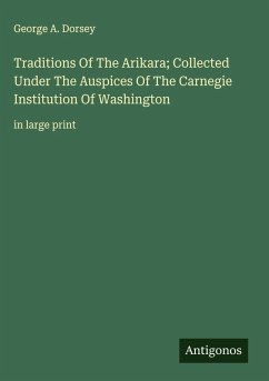 Traditions Of The Arikara; Collected Under The Auspices Of The Carnegie Institution Of Washington - Dorsey, George A.