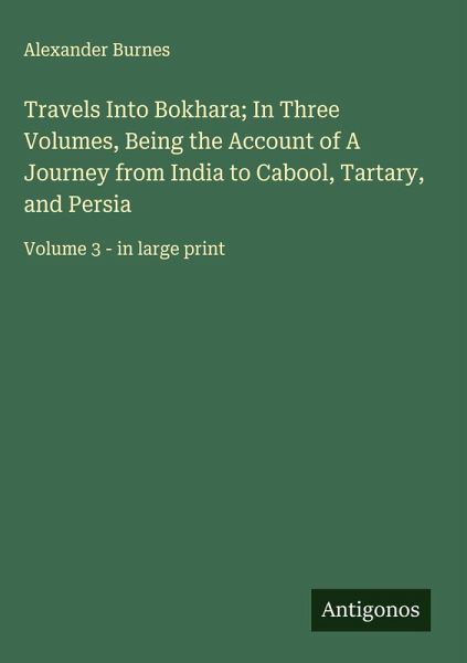 Travels Into Bokhara; In Three Volumes, Being the Account of A Journey from India to Cabool, Tartary, and Persia