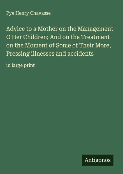 Advice to a Mother on the Management O Her Children; And on the Treatment on the Moment of Some of Their More, Pressing illnesses and accidents Advice to a Mother on the Management O Her Children; And on the Treatment on the Moment of Some of Their More, Pressing illnesses and accidents