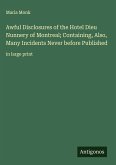 Awful Disclosures of the Hotel Dieu Nunnery of Montreal; Containing, Also, Many Incidents Never before Published Awful Disclosures of the Hotel Dieu Nunnery of Montreal; Containing, Also, Many Incidents Never before Published
