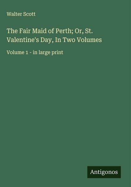The Fair Maid of Perth; Or, St. Valentine's Day, In Two Volumes The Fair Maid of Perth; Or, St. Valentine's Day, In Two Volumes
