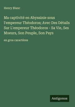 Cover Ma captivité en Abyssinie sous l'empereur Théodoros; Avec Des Détails Sur L'empereur Théodoros - Sa Vie, Ses Moeurs, Son Peuple, Son Pays