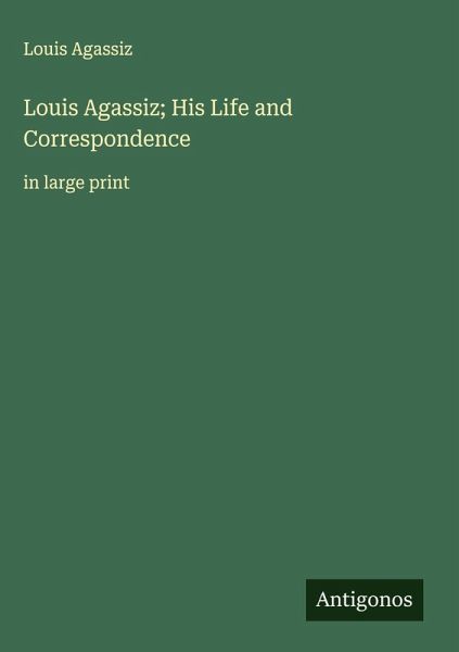 Louis Agassiz; His Life and Correspondence Louis Agassiz; His Life and Correspondence