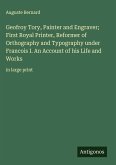 Geofroy Tory, Painter and Engraver; First Royal Printer, Reformer of Orthography and Typography under Francois I. An Account of his Life and Works