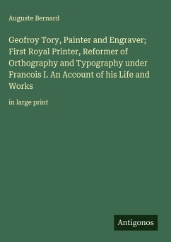 Cover Geofroy Tory, Painter and Engraver; First Royal Printer, Reformer of Orthography and Typography under Francois I. An Account of his Life and Works