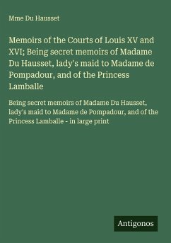 Memoirs of the Courts of Louis XV and XVI; Being secret memoirs of Madame Du Hausset, lady's maid to Madame de Pompadour, and of the Princess Lamballe - Du Hausset, Mme