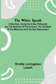 The White Spark ; A New Book, Giving Out a New Philosophy and the Mysteries of the Universe. The Handbook of the Millennium and the New Dispensation