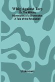 Whig Against Tory; Or, The Military Adventures of a Shoemaker, a Tale of the Revolution Whig Against Tory; Or, The Military Adventures of a Shoemaker, a Tale of the Revolution