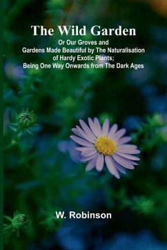 The Wild Garden Or Our Groves and Gardens Made Beautiful by the Naturalisation of Hardy Exotic Plants; Being One Way Onwards from the Dark Ages - Robinson, W.