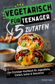 Vegetarisch für Teenager - Kochen mit nur 5 Zutaten! Das Einsteiger-Kochbuch für Jugendliche - Einfach, lecker & fleisch