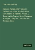 Masonic Parliamentary Law; or, Parliamentary Law Applied to the Government of Masonic Bodies. A Guide for the Transaction of Business in Lodges, Chapters, Councils, and Commanderies