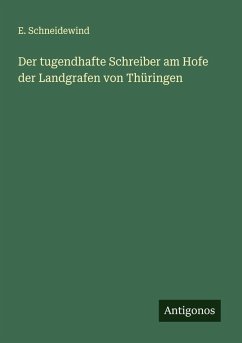Der tugendhafte Schreiber am Hofe der Landgrafen von Thüringen - Schneidewind, E. Der tugendhafte Schreiber am Hofe der Landgrafen von Thüringen - Schneidewind, E.