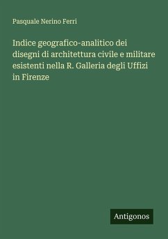 Indice geografico-analitico dei disegni di architettura civile e militare esistenti nella R. Galleria degli Uffizi in Firenze - Ferri, Pasquale Nerino Indice geografico-analitico dei disegni di architettura civile e militare esistenti nella R. Galleria degli Uffizi in Firenze - Ferri, Pasquale Nerino