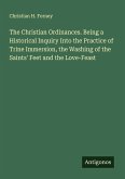 The Christian Ordinances. Being a Historical Inquiry Into the Practice of Trine Immersion, the Washing of the Saints' Feet and the Love-Feast