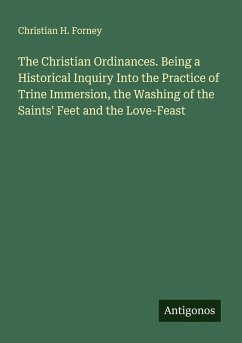 Cover The Christian Ordinances. Being a Historical Inquiry Into the Practice of Trine Immersion, the Washing of the Saints' Feet and the Love-Feast