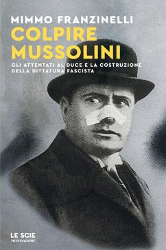 Colpire Mussolini. Gli attentati al duce e la costruzione della dittatura fascista - Franzinelli, Mimmo