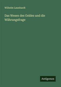 Das Wesen des Geldes und die Währungsfrage - Launhardt, Wilhelm