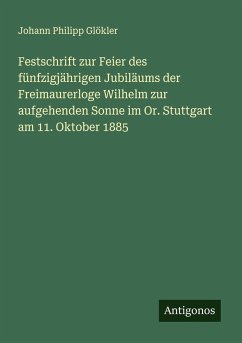Festschrift zur Feier des fünfzigjährigen Jubiläums der Freimaurerloge Wilhelm zur aufgehenden Sonne im Or. Stuttgart am 11. Oktober 1885 - Glökler, Johann Philipp