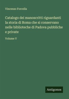 Catalogo dei manoscritti riguardanti la storia di Roma che si conservano nelle biblioteche di Padova pubbliche e private - Forcella, Vincenzo Catalogo dei manoscritti riguardanti la storia di Roma che si conservano nelle biblioteche di Padova pubbliche e private - Forcella, Vincenzo