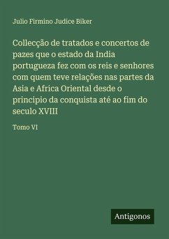 Collecção de tratados e concertos de pazes que o estado da India portugueza fez com os reis e senhores com quem teve relações nas partes da Asia e Africa Oriental desde o principio da conquista até ao fim do seculo XVIII - Biker, Julio Firmino Judice