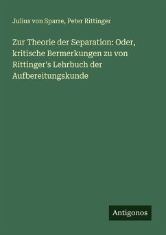 Zur Theorie der Separation: Oder, kritische Bermerkungen zu von Rittinger's Lehrbuch der Aufbereitungskunde - Sparre, Julius Von; Rittinger, Peter