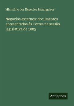 Negocios externos: documentos apresentados ás Cortes na sessão legislativa de 1885 - Estrangeiros, Ministério Dos Negócios
