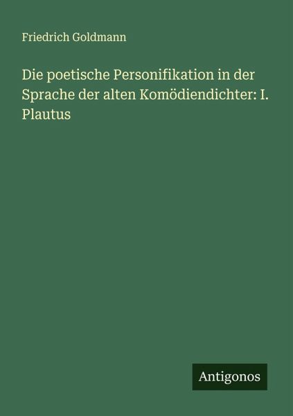 Die poetische Personifikation in der Sprache der alten Komödiendichter: I. Plautus Die poetische Personifikation in der Sprache der alten Komödiendichter: I. Plautus
