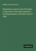 Elementary Lessons in the Principles of Agriculture. Specially Adapted to the Requirements of the New Code of 1882 Elementary Lessons in the Principles of Agriculture. Specially Adapted to the Requirements of the New Code of 1882