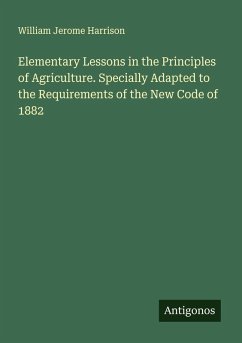 Elementary Lessons in the Principles of Agriculture. Specially Adapted to the Requirements of the New Code of 1882 - Harrison, William Jerome