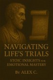 Navigating Life's Trials: Stoic Insights for Emotional Mastery (eBook, ePUB) Navigating Life's Trials: Stoic Insights for Emotional Mastery (eBook, ePUB)
