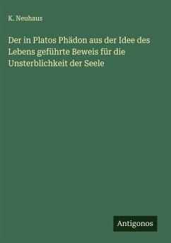 Der in Platos Phädon aus der Idee des Lebens geführte Beweis für die Unsterblichkeit der Seele - Neuhaus, K. Der in Platos Phädon aus der Idee des Lebens geführte Beweis für die Unsterblichkeit der Seele - Neuhaus, K.
