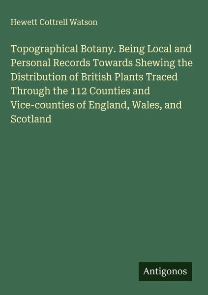 Topographical Botany. Being Local and Personal Records Towards Shewing the Distribution of British Plants Traced Through the 112 Counties and Vice-counties of England, Wales, and Scotland Topographical Botany. Being Local and Personal Records Towards Shewing the Distribution of British Plants Traced Through the 112 Counties and Vice-counties of England, Wales, and Scotland