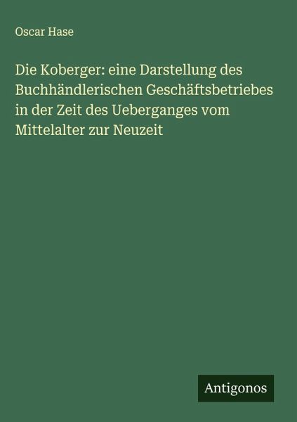 Die Koberger: eine Darstellung des Buchhändlerischen Geschäftsbetriebes in der Zeit des Ueberganges vom Mittelalter zur Neuzeit