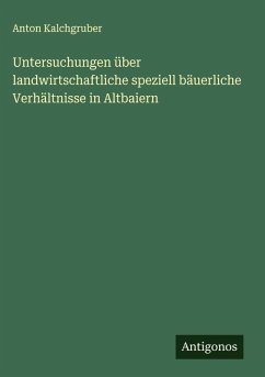 Untersuchungen über landwirtschaftliche speziell bäuerliche Verhältnisse in Altbaiern - Kalchgruber, Anton