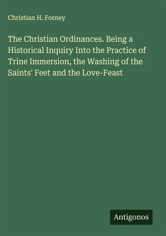 Cover The Christian Ordinances. Being a Historical Inquiry Into the Practice of Trine Immersion, the Washing of the Saints' Feet and the Love-Feast