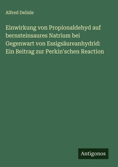 Einwirkung von Propionaldehyd auf bernsteinsaures Natrium bei Gegenwart von Essigsäureanhydrid: Ein Beitrag zur Perkin'schen Reaction - Delisle, Alfred Einwirkung von Propionaldehyd auf bernsteinsaures Natrium bei Gegenwart von Essigsäureanhydrid: Ein Beitrag zur Perkin'schen Reaction - Delisle, Alfred