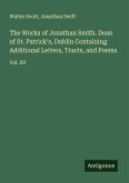 The Works of Jonathan Smith. Dean of St. Patrick's, Dublin Containing Additional Letters, Tracts, and Poems